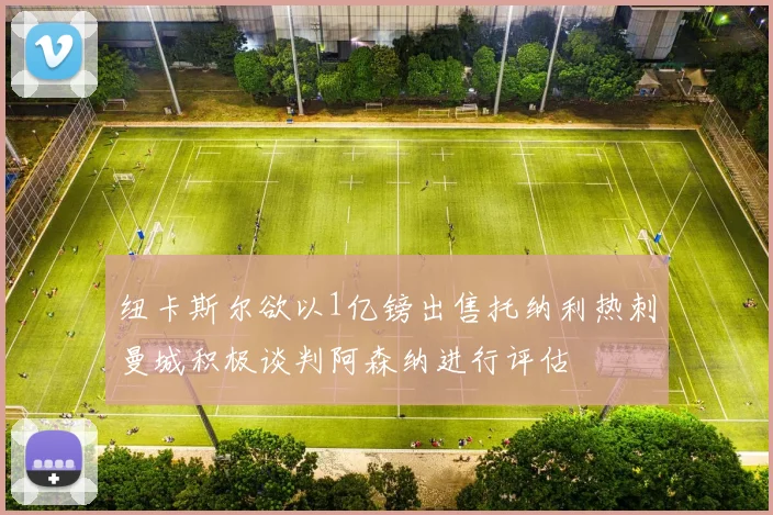 纽卡斯尔欲以1亿镑出售托纳利热刺曼城积极谈判阿森纳进行评估