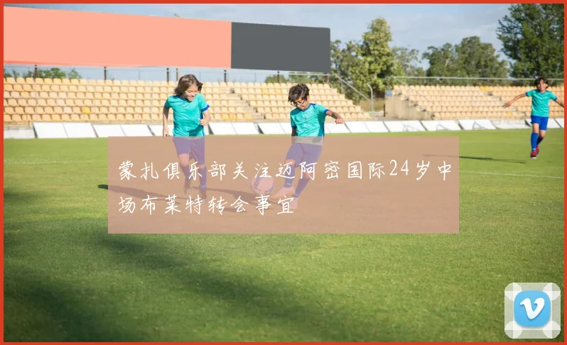 蒙扎俱乐部关注迈阿密国际24岁中场布莱特转会事宜