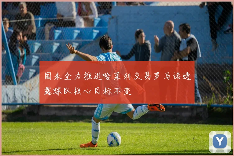 国米全力推进哈莱利交易罗马诺透露球队核心目标不变