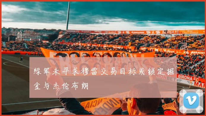 绿军未寻求穆雷交易目标或锁定掘金与杰伦布朗
