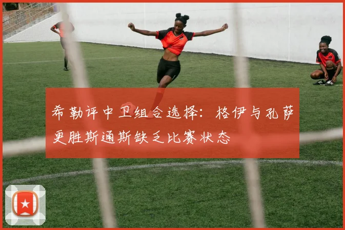 希勒评中卫组合选择：格伊与孔萨更胜斯通斯缺乏比赛状态
