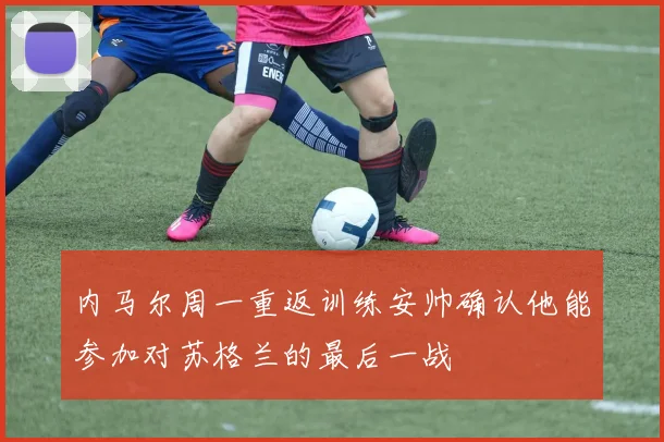 内马尔周一重返训练安帅确认他能参加对苏格兰的最后一战