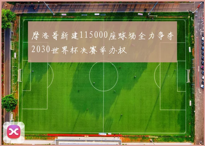 摩洛哥新建115000座球场全力争夺2030世界杯决赛举办权