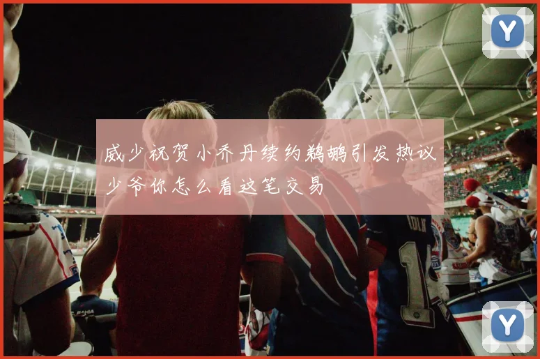 威少祝贺小乔丹续约鹈鹕引发热议少爷你怎么看这笔交易