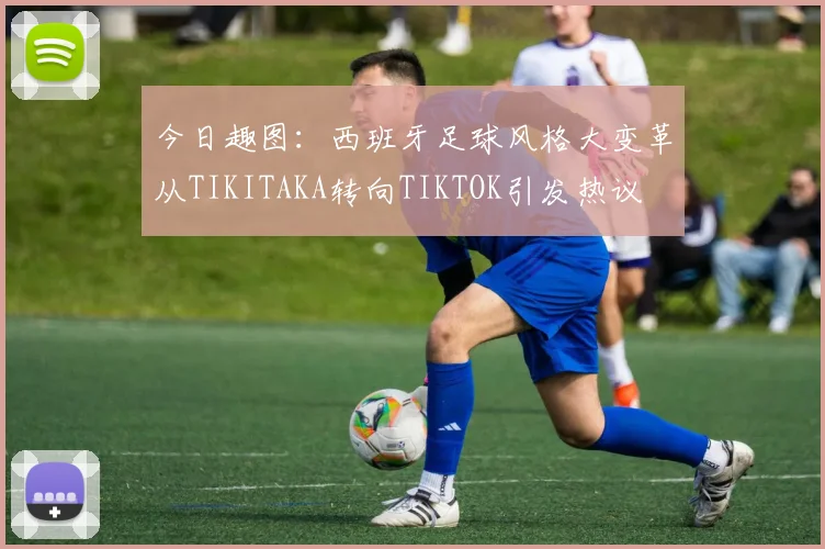 今日趣图：西班牙足球风格大变革从TIKITAKA转向TIKTOK引发热议