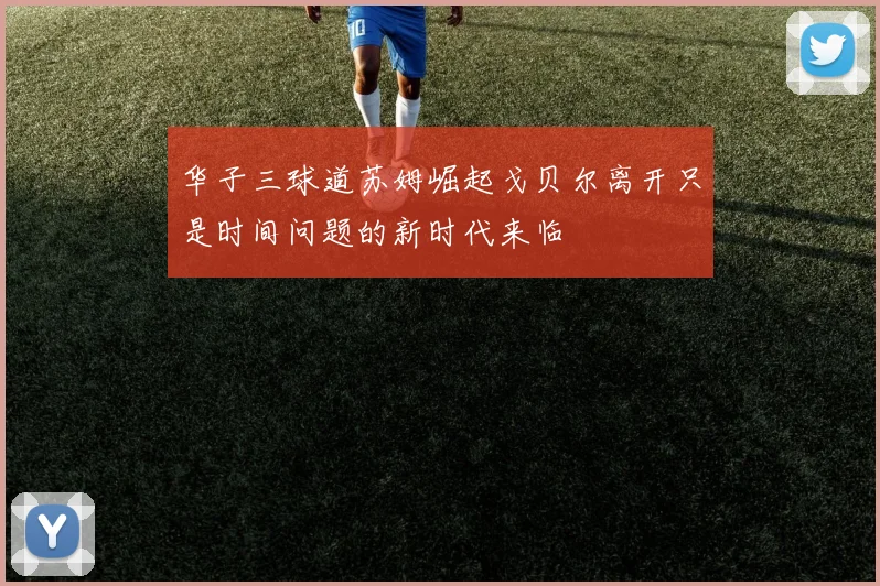 华子三球道苏姆崛起戈贝尔离开只是时间问题的新时代来临