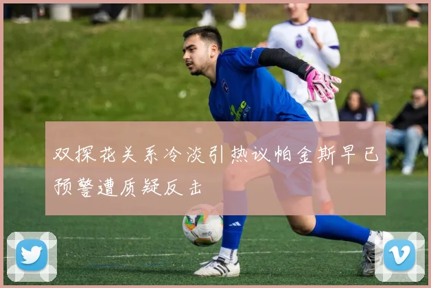 双探花关系冷淡引热议帕金斯早已预警遭质疑反击