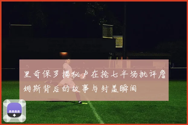 里奇保罗揭秘卢在抢七半场批评詹姆斯背后的故事与封盖瞬间