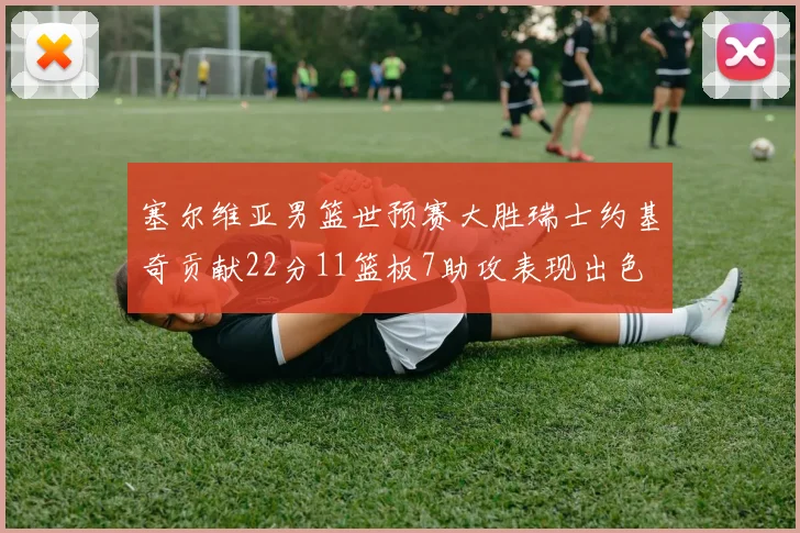 塞尔维亚男篮世预赛大胜瑞士约基奇贡献22分11篮板7助攻表现出色