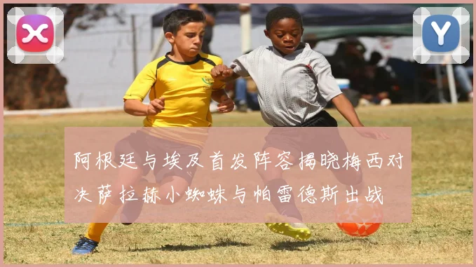 阿根廷与埃及首发阵容揭晓梅西对决萨拉赫小蜘蛛与帕雷德斯出战