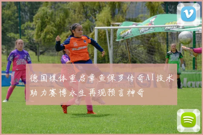 德国媒体重启章鱼保罗传奇AI技术助力赛博永生再现预言神奇