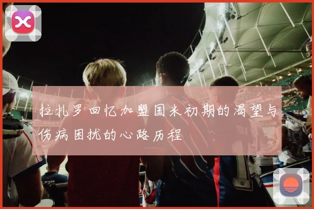 拉扎罗回忆加盟国米初期的渴望与伤病困扰的心路历程