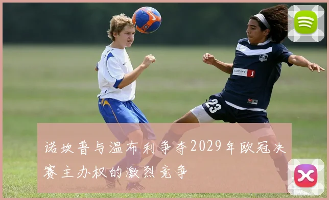诺坎普与温布利争夺2029年欧冠决赛主办权的激烈竞争