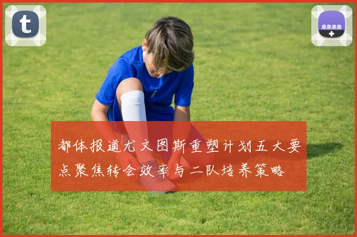 都体报道尤文图斯重塑计划五大要点聚焦转会效率与二队培养策略