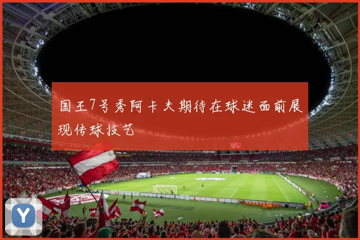 国王7号秀阿卡夫期待在球迷面前展现传球技艺