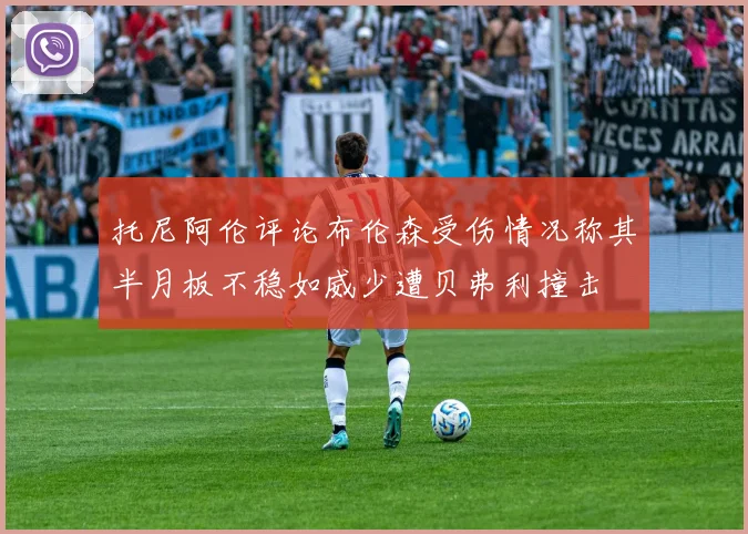托尼阿伦评论布伦森受伤情况称其半月板不稳如威少遭贝弗利撞击