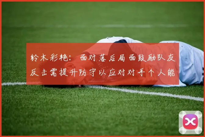 铃木彩艳：面对落后局面鼓励队友反击需提升防守以应对对手个人能力